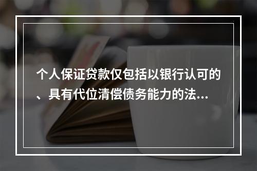 个人保证贷款仅包括以银行认可的、具有代位清偿债务能力的法人或