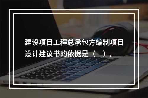 建设项目工程总承包方编制项目设计建议书的依据是（　）。