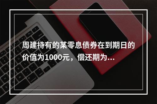 周建持有的某零息债券在到期日的价值为1000元，偿还期为2