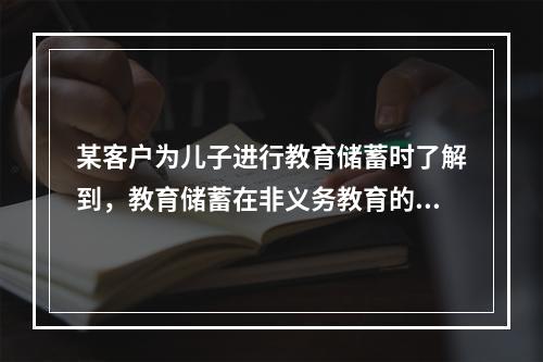 某客户为儿子进行教育储蓄时了解到，教育储蓄在非义务教育的各阶