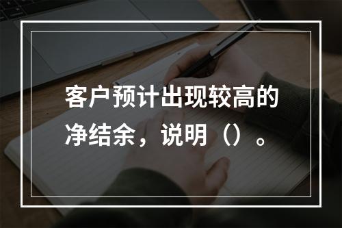 客户预计出现较高的净结余，说明（）。