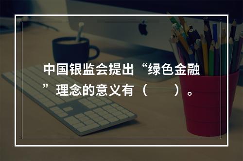 中国银监会提出“绿色金融”理念的意义有（　　）。