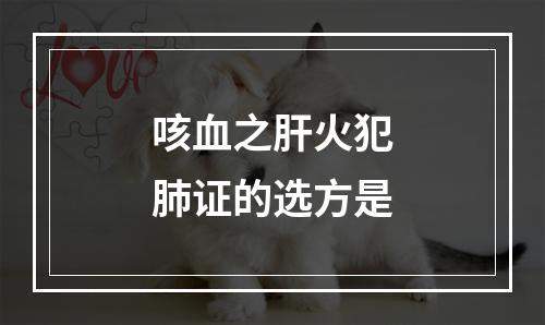 咳血之肝火犯肺证的选方是