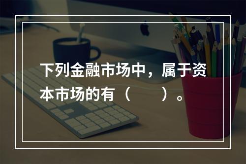 下列金融市场中，属于资本市场的有（　　）。