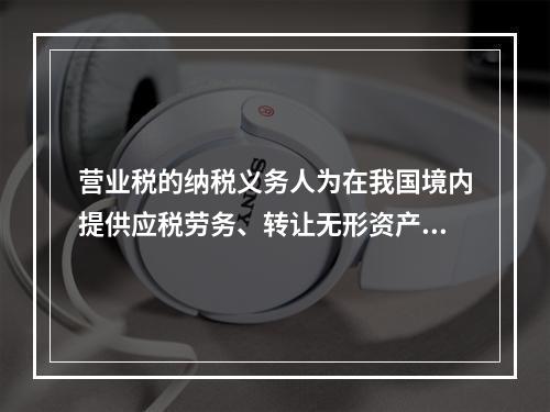 营业税的纳税义务人为在我国境内提供应税劳务、转让无形资产或者