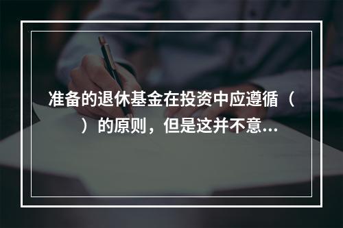 准备的退休基金在投资中应遵循（　　）的原则，但是这并不意味