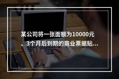 某公司将一张面额为10000元、3个月后到期的商业票据贴现，