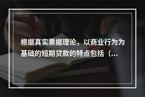 根据真实票据理论，以商业行为为基础的短期贷款的特点包括（　　