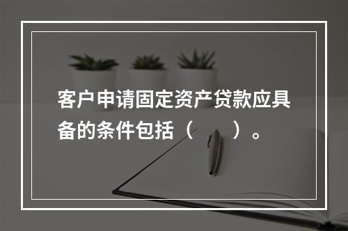 客户申请固定资产贷款应具备的条件包括（　　）。