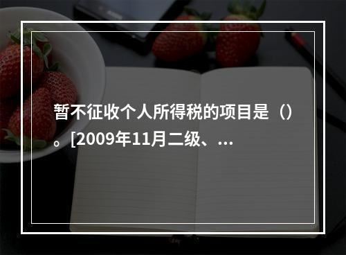 暂不征收个人所得税的项目是（）。[2009年11月二级、三级