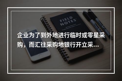 企业为了到外地进行临时或零星采购，而汇往采购地银行开立采购专