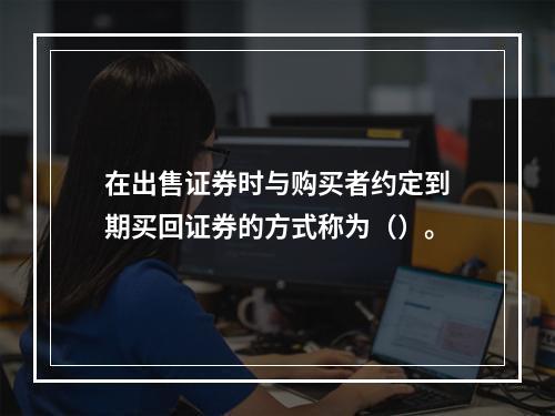 在出售证券时与购买者约定到期买回证券的方式称为（）。