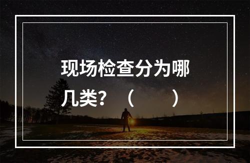 现场检查分为哪几类？（　　）