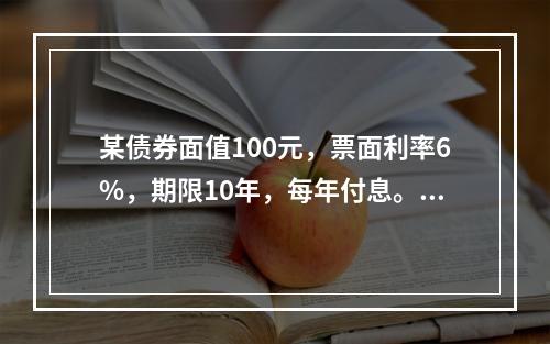 某债券面值100元，票面利率6%，期限10年，每年付息。如