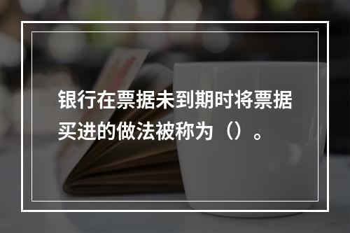 银行在票据未到期时将票据买进的做法被称为（）。