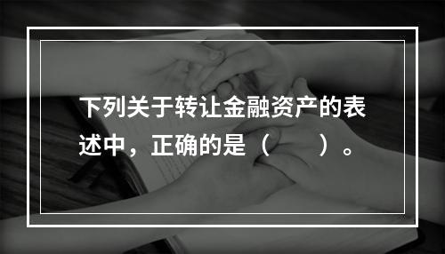 下列关于转让金融资产的表述中，正确的是（　　）。