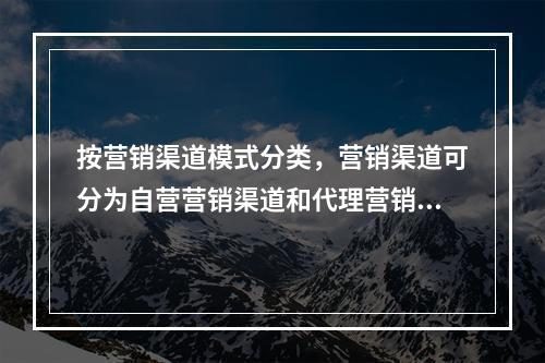 按营销渠道模式分类，营销渠道可分为自营营销渠道和代理营销渠道