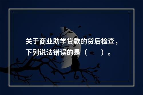 关于商业助学贷款的贷后检查，下列说法错误的是（　　）。