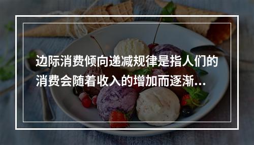 边际消费倾向递减规律是指人们的消费会随着收入的增加而逐渐减少