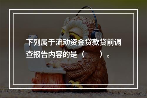 下列属于流动资金贷款贷前调查报告内容的是（　　）。