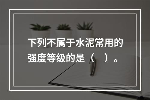 下列不属于水泥常用的强度等级的是（　）。