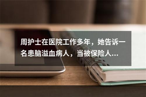 周护士在医院工作多年，她告诉一名患脑溢血病人，当被保险人患