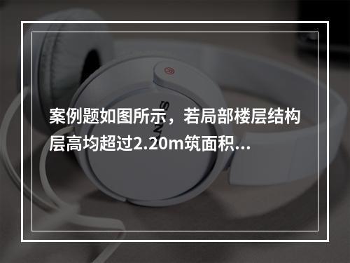 案例题如图所示，若局部楼层结构层高均超过2.20m筑面积。问