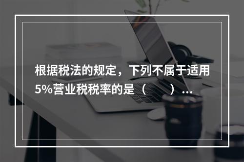 根据税法的规定，下列不属于适用5%营业税税率的是（　　）。