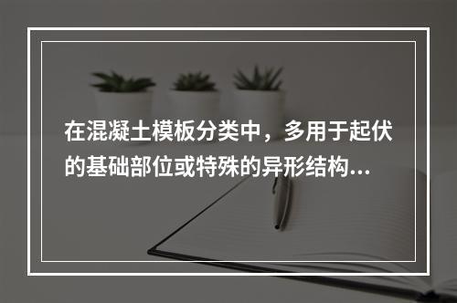 在混凝土模板分类中，多用于起伏的基础部位或特殊的异形结构的是