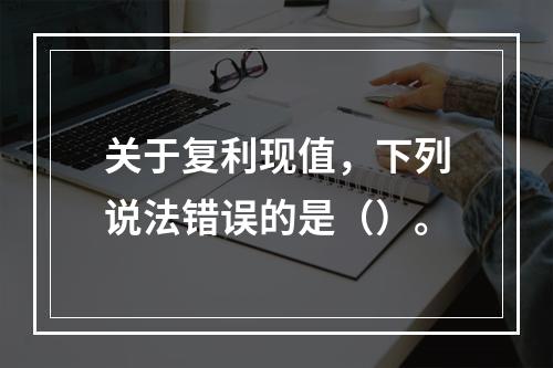 关于复利现值，下列说法错误的是（）。