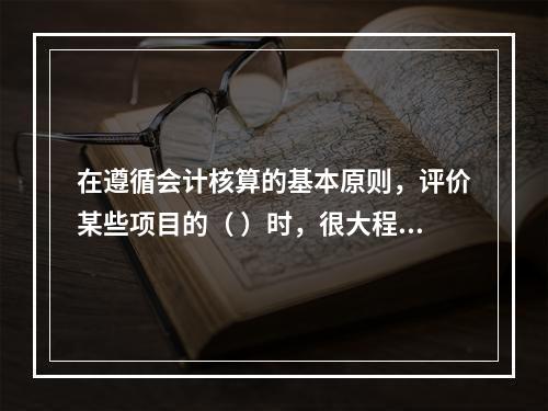 在遵循会计核算的基本原则，评价某些项目的（ ）时，很大程度上