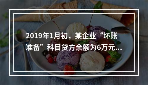 2019年1月初，某企业“坏账准备”科目贷方余额为6万元。1