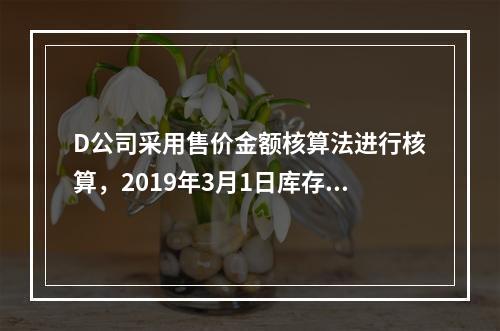 D公司采用售价金额核算法进行核算，2019年3月1日库存商品