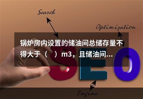 锅炉房内设置的储油间总储存量不得大于（　）m3，且储油间应采