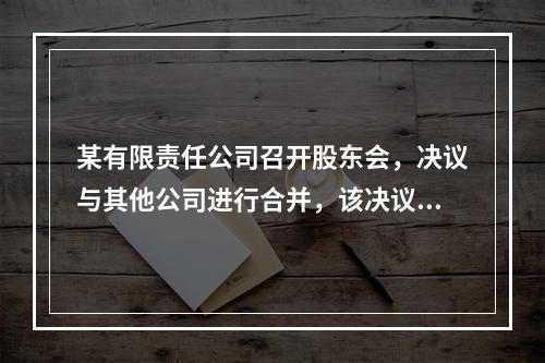 某有限责任公司召开股东会，决议与其他公司进行合并，该决议必须