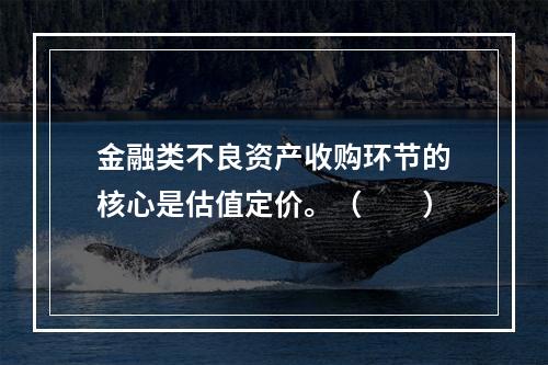 金融类不良资产收购环节的核心是估值定价。（　　）