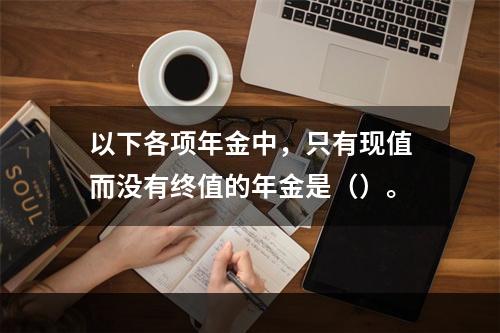 以下各项年金中，只有现值而没有终值的年金是（）。