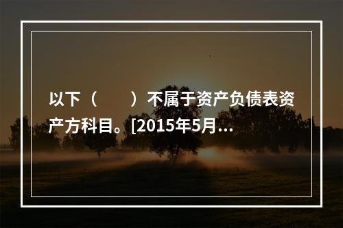 以下（　　）不属于资产负债表资产方科目。[2015年5月真题