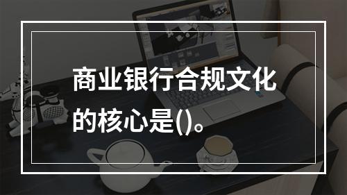 商业银行合规文化的核心是()。