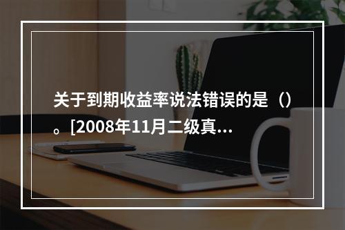 关于到期收益率说法错误的是（）。[2008年11月二级真题]