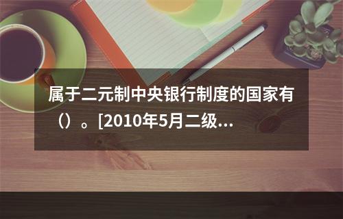 属于二元制中央银行制度的国家有（）。[2010年5月二级、三