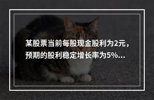 某股票当前每股现金股利为2元，预期的股利稳定增长率为5%，