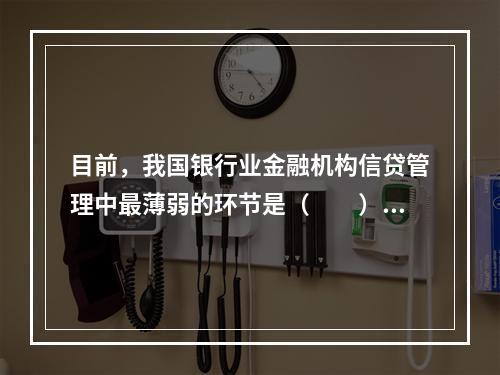 目前，我国银行业金融机构信贷管理中最薄弱的环节是（　　）。