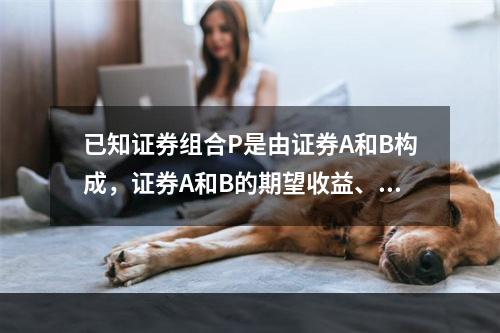 已知证券组合P是由证券A和B构成，证券A和B的期望收益、标准