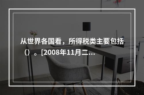 从世界各国看，所得税类主要包括（）。[2008年11月二级真