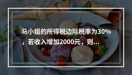 马小姐的所得税边际税率为30%，若收入增加2000元，则税