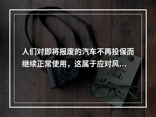 人们对即将报废的汽车不再投保而继续正常使用，这属于应对风险