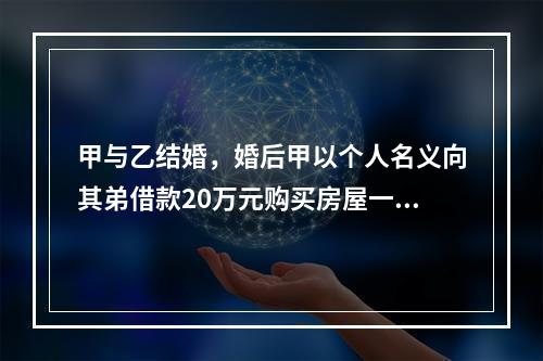 甲与乙结婚，婚后甲以个人名义向其弟借款20万元购买房屋一套