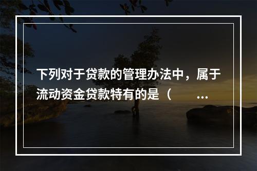 下列对于贷款的管理办法中，属于流动资金贷款特有的是（　　）。