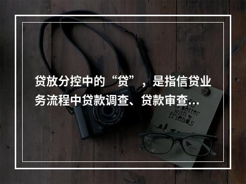 贷放分控中的“贷”，是指信贷业务流程中贷款调查、贷款审查和贷